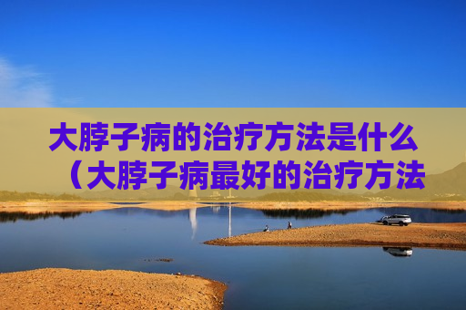 大脖子病的治疗方法是什么（大脖子病最好的治疗方法）