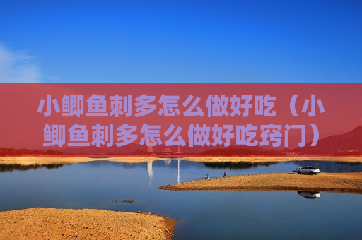 小鲫鱼刺多怎么做好吃（小鲫鱼刺多怎么做好吃窍门）