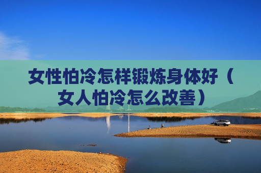 女性怕冷怎样锻炼身体好（女人怕冷怎么改善）