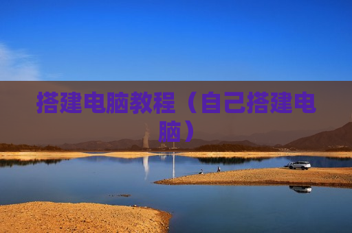 搭建电脑教程（自己搭建电脑）