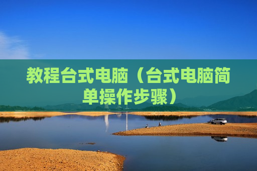 教程台式电脑（台式电脑简单操作步骤）