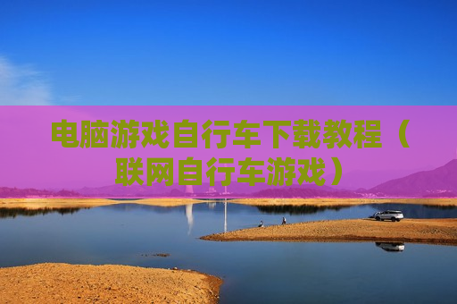 电脑游戏自行车下载教程（联网自行车游戏）