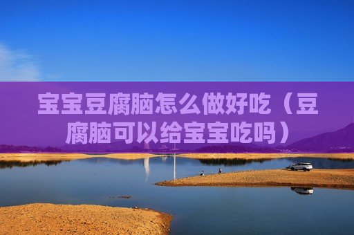 宝宝豆腐脑怎么做好吃（豆腐脑可以给宝宝吃吗）