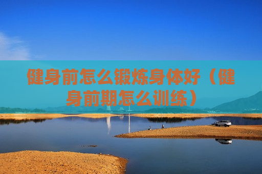健身前怎么锻炼身体好（健身前期怎么训练）