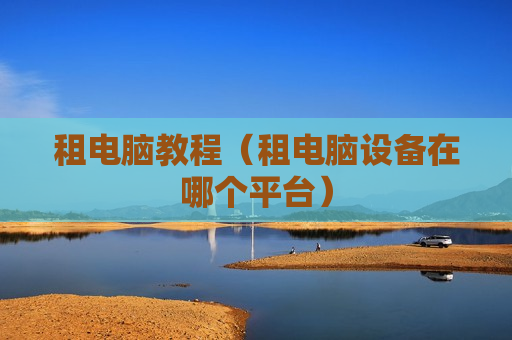 租电脑教程（租电脑设备在哪个平台）