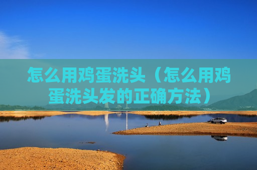 怎么用鸡蛋洗头（怎么用鸡蛋洗头发的正确方法）