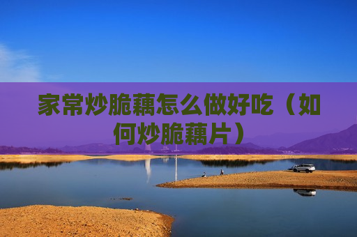 家常炒脆藕怎么做好吃（如何炒脆藕片）