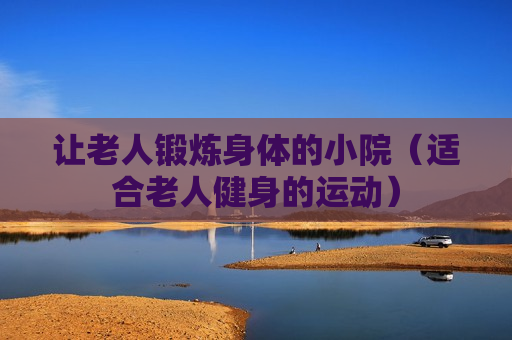 让老人锻炼身体的小院（适合老人健身的运动）