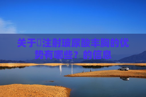 关于​注射玻尿酸丰胸的优势有哪些？的信息