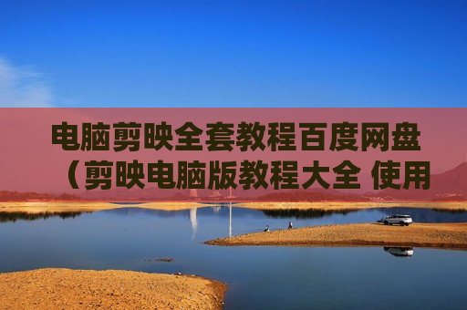 电脑剪映全套教程百度网盘（剪映电脑版教程大全 使用方法）