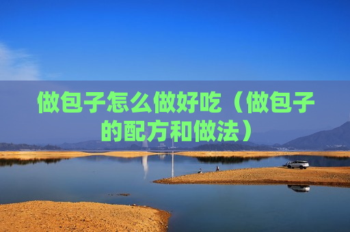 做包子怎么做好吃（做包子的配方和做法）