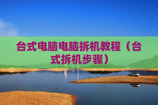 台式电脑电脑拆机教程（台式拆机步骤）