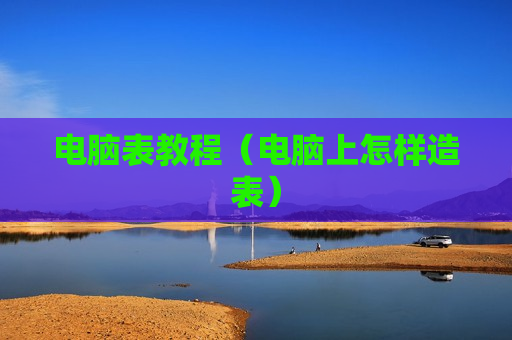 电脑表教程（电脑上怎样造表）