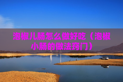泡椒儿肠怎么做好吃（泡椒小肠的做法窍门）