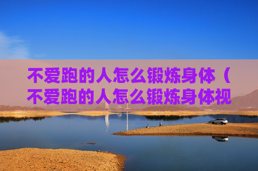 不爱跑的人怎么锻炼身体（不爱跑的人怎么锻炼身体视频）