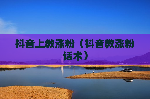 抖音上教涨粉（抖音教涨粉话术）