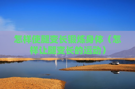 怎样使腿变长锻炼身体（怎样让腿变长的运动）