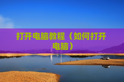 打开电脑教程（如何打开 电脑）