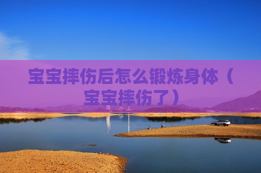 宝宝摔伤后怎么锻炼身体（宝宝摔伤了）