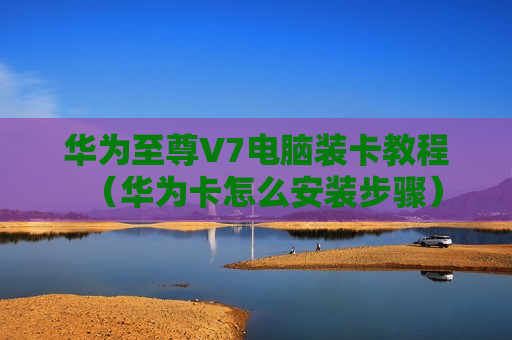 华为至尊V7电脑装卡教程（华为卡怎么安装步骤）