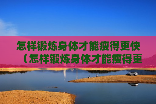 怎样锻炼身体才能瘦得更快（怎样锻炼身体才能瘦得更快一些）