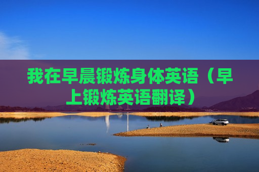 我在早晨锻炼身体英语（早上锻炼英语翻译）