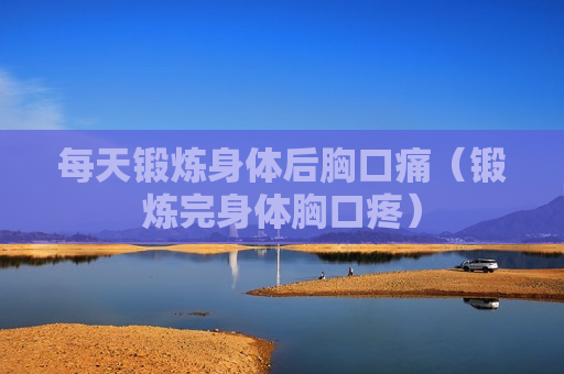 每天锻炼身体后胸口痛（锻炼完身体胸口疼）