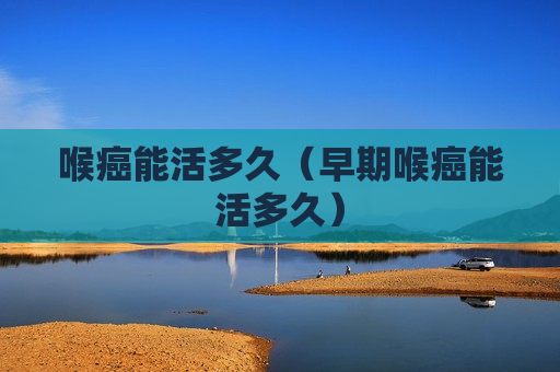 喉癌能活多久（早期喉癌能活多久）