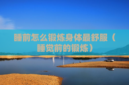 睡前怎么锻炼身体最舒服（睡觉前的锻炼）