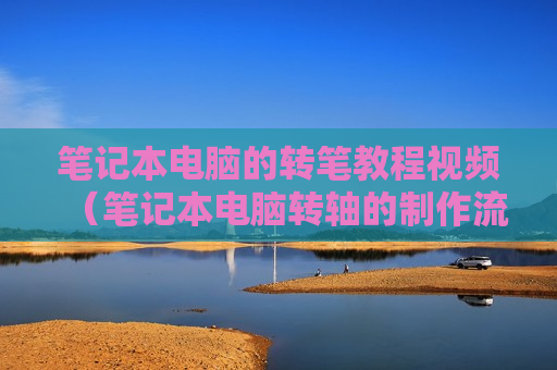 笔记本电脑的转笔教程视频（笔记本电脑转轴的制作流程）