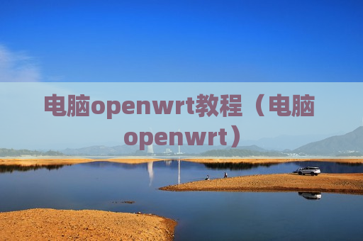 电脑openwrt教程（电脑 openwrt）