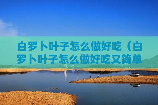 白罗卜叶子怎么做好吃（白罗卜叶子怎么做好吃又简单）