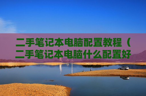 二手笔记本电脑配置教程（二手笔记本电脑什么配置好,什么价格）