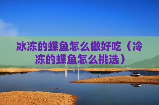 冰冻的蝶鱼怎么做好吃（冷冻的蝶鱼怎么挑选）