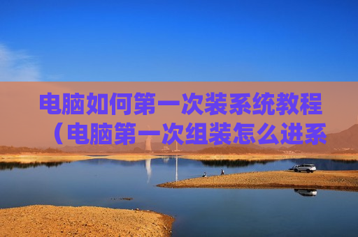 电脑如何第一次装系统教程（电脑第一次组装怎么进系统）