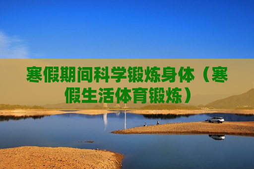 寒假期间科学锻炼身体（寒假生活体育锻炼）