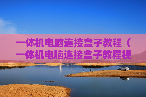 一体机电脑连接盒子教程（一体机电脑连接盒子教程视频）