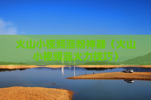 火山小视频涨粉神器（火山小视频涨火力技巧）
