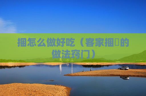捆怎么做好吃（客家捆粄的做法窍门）