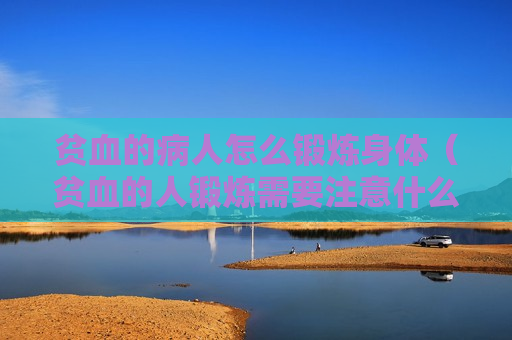贫血的病人怎么锻炼身体（贫血的人锻炼需要注意什么）