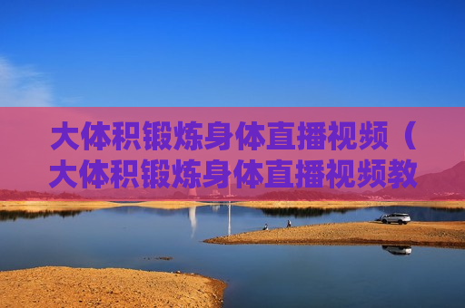 大体积锻炼身体直播视频（大体积锻炼身体直播视频教程）