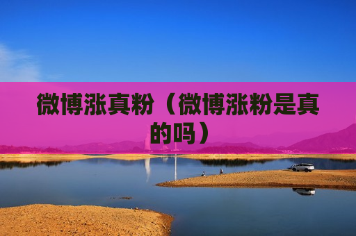 微博涨真粉（微博涨粉是真的吗）