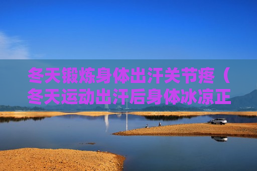 冬天锻炼身体出汗关节疼（冬天运动出汗后身体冰凉正常吗）