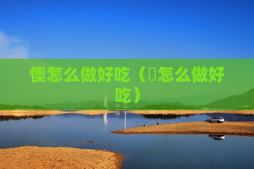懊怎么做好吃（䳘怎么做好吃）