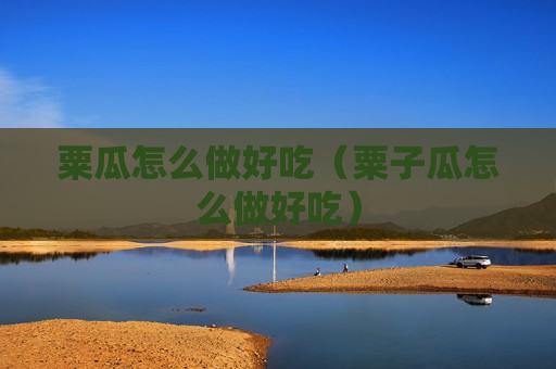 粟瓜怎么做好吃（粟子瓜怎么做好吃）