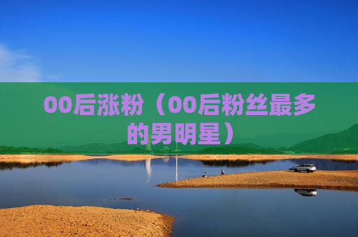 00后涨粉（00后粉丝最多的男明星）