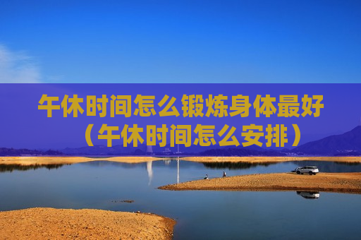 午休时间怎么锻炼身体最好（午休时间怎么安排）