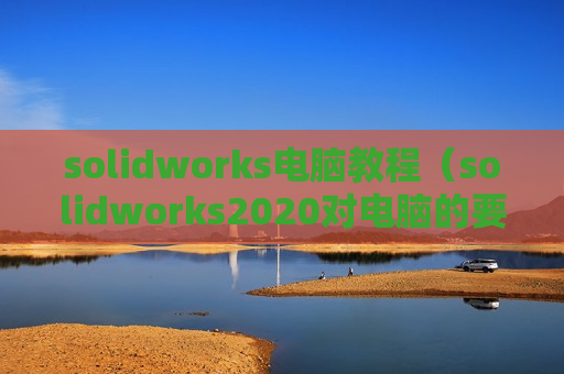 solidworks电脑教程（solidworks2020对电脑的要求）