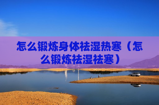 怎么锻炼身体祛湿热寒（怎么锻炼祛湿祛寒）