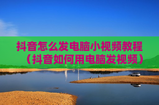 抖音怎么发电脑小视频教程（抖音如何用电脑发视频）